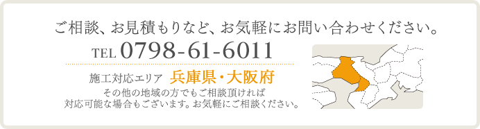 ご相談、お見積もりなど、お気軽にお問い合わせください。　0798-61-6011　施工エリア　兵庫県・大阪府